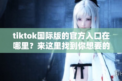 tiktok国际版的官方入口在哪里？来这里找到你想要的登录方式！