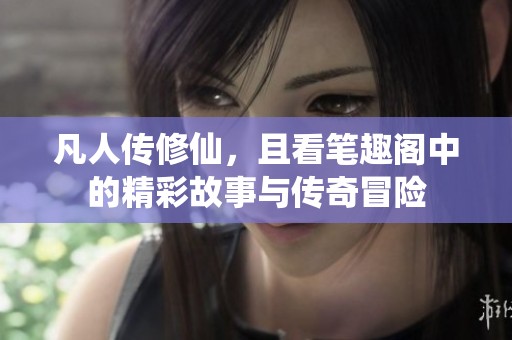 凡人传修仙，且看笔趣阁中的精彩故事与传奇冒险