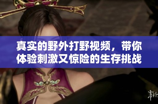 真实的野外打野视频，带你体验刺激又惊险的生存挑战