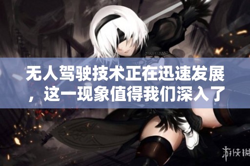 无人驾驶技术正在迅速发展，这一现象值得我们深入了解与探索。