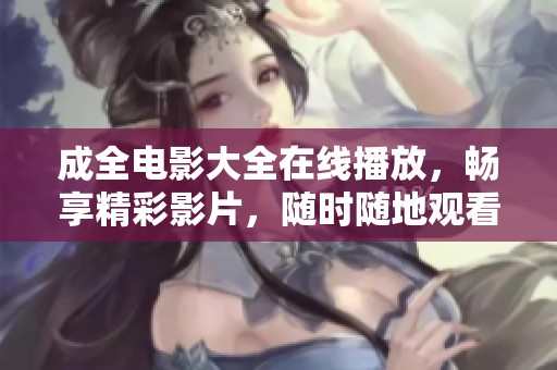 成全电影大全在线播放，畅享精彩影片，随时随地观看无限乐趣
