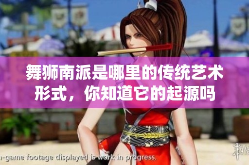 舞狮南派是哪里的传统艺术形式，你知道它的起源吗