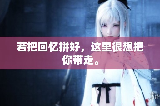 若把回忆拼好，这里很想把你带走。