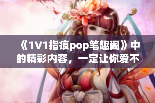 《1∨1指痕pop笔趣阁》中的精彩内容，一定让你爱不释手细读不断！