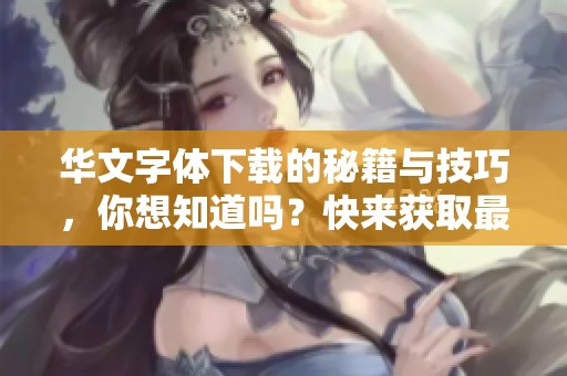 华文字体下载的秘籍与技巧，你想知道吗？快来获取最新的下载资源吧！
