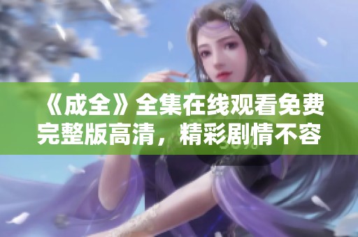 《成全》全集在线观看免费完整版高清，精彩剧情不容错过，快来观看吧！