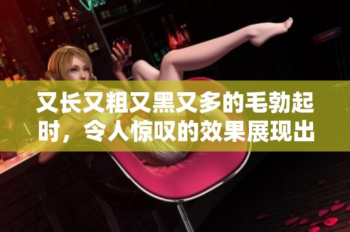 又长又粗又黑又多的毛勃起时，令人惊叹的效果展现出全面的魅力。
