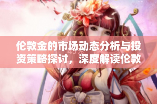 伦敦金的市场动态分析与投资策略探讨，深度解读伦敦金行情走势