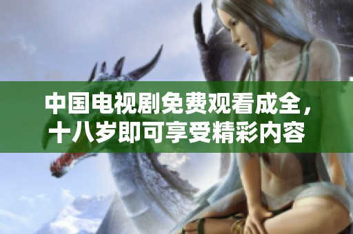 中国电视剧免费观看成全，十八岁即可享受精彩内容