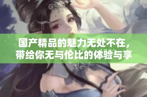 ****的魅力无处不在，带给你无与伦比的体验与享受