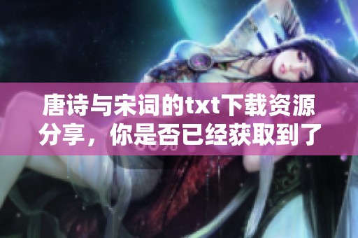 唐诗与宋词的txt下载资源分享，你是否已经获取到了它们的精彩内容呢