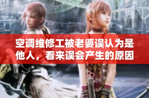 空调维修工被老婆误认为是他人，看来误会产生的原因真不少
