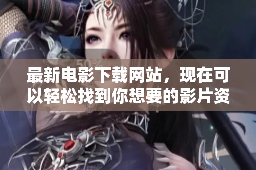 最新电影下载网站，现在可以轻松找到你想要的影片资源。