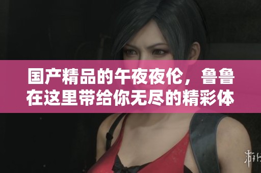 ****的午**伦，鲁鲁在这里带给你无尽的精彩体验。