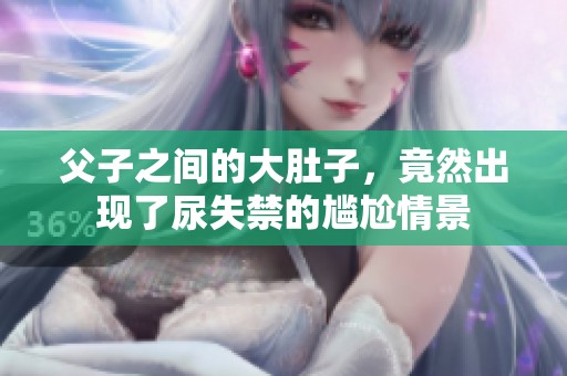 父子之间的大肚子，竟然出现了尿失禁的尴尬情景