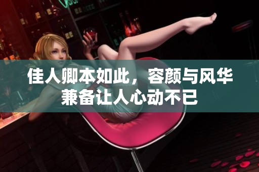 佳人卿本如此，容颜与风华兼备让人心动不已