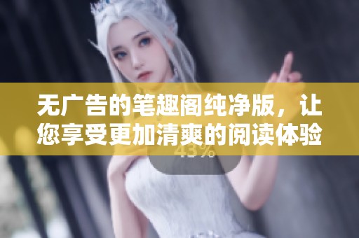 无广告的笔趣阁纯净版，让您享受更加清爽的阅读体验