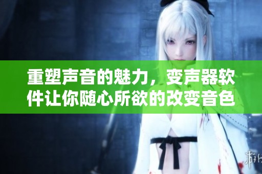 重塑声音的魅力，变声器软件让你随心所欲的改变音色