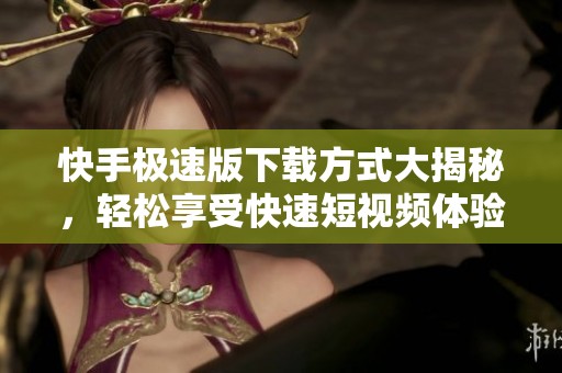 快手极速版下载方式大揭秘，轻松享受快速短视频体验尽在其中