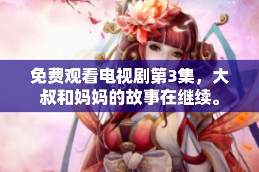 免费观看电视剧第3集，大叔和妈妈的故事在继续。