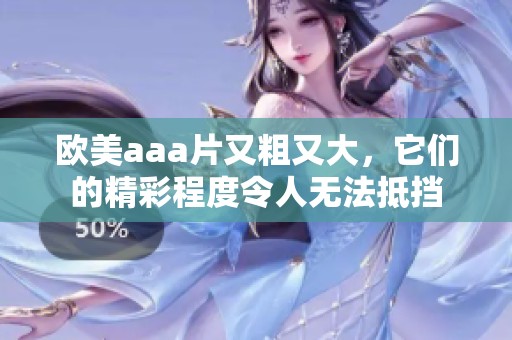 欧美aa**又粗又大，它们的精彩程度令人无法抵挡