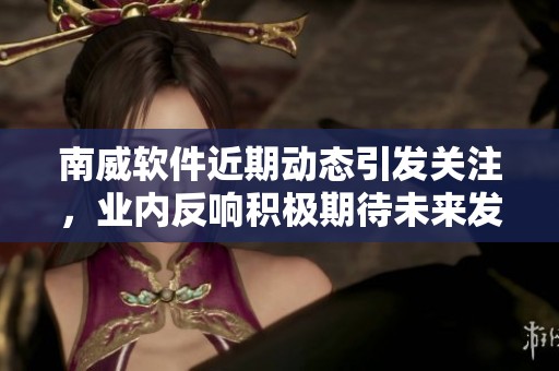 南威软件近期动态引发关注，业内反响积极期待未来发展