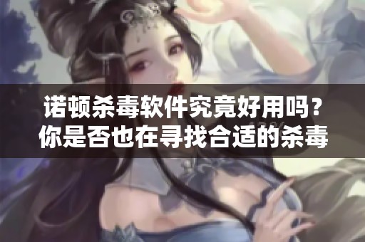 诺顿杀毒软件究竟好用吗？你是否也在寻找合适的杀毒工具呢