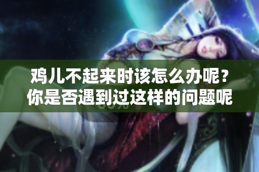 鸡儿不起来时该怎么办呢？你是否遇到过这样的问题呢？