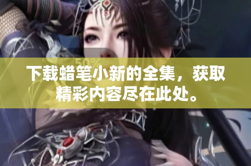 下载蜡笔小新的全集，获取精彩内容尽在此处。