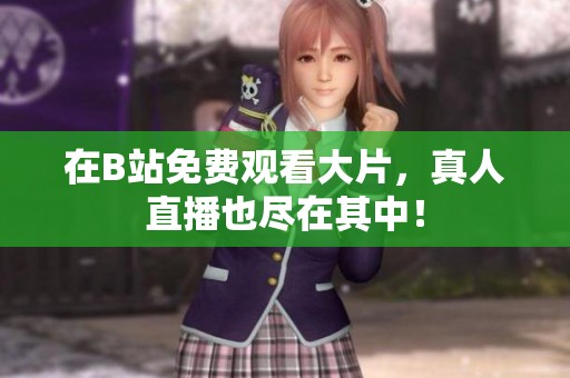 在B站免费观看大片，真人直播也尽在其中！