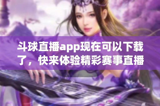 斗球直播app现在可以下载了，快来体验精彩赛事直播吧