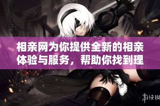 相亲网为你提供全新的相亲体验与服务，帮助你找到理想伴侣