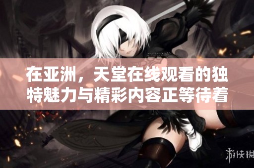 在亚洲，天堂在线观看的独特魅力与精彩内容正等待着你发现