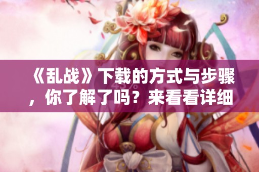 《乱战》下载的方式与步骤，你了解了吗？来看看详细介绍！