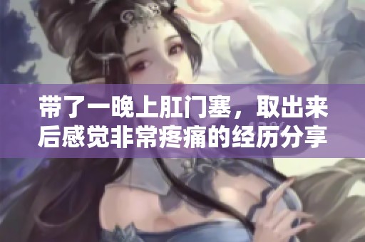 带了一晚上肛门塞，取出来后感觉非常疼痛的经历分享