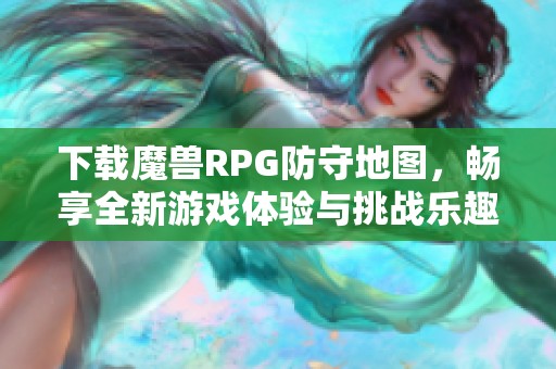 下载魔兽RPG防守地图，畅享全新游戏体验与挑战乐趣