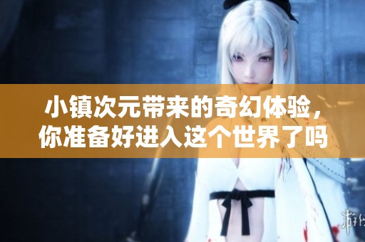 小镇次元带来的奇幻体验，你准备好进入这个世界了吗