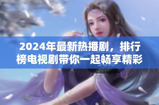 2024年最新热播剧，排行榜电视剧带你一起畅享精彩剧情