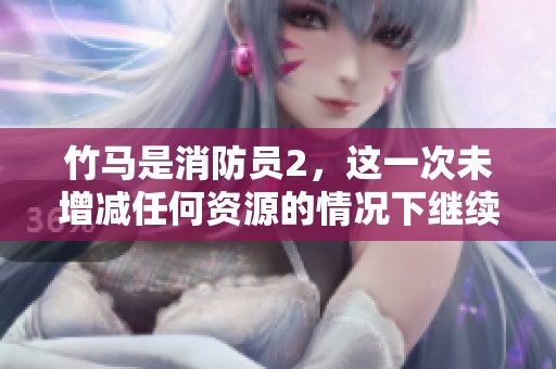竹马是消防员2，这一次未增减任何资源的情况下继续探索
