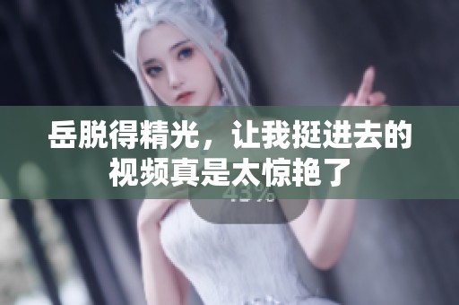 岳脱得精光，让我挺进去的视频真是太惊艳了