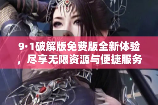 9·1破解版免费版全新体验，尽享无限资源与便捷服务