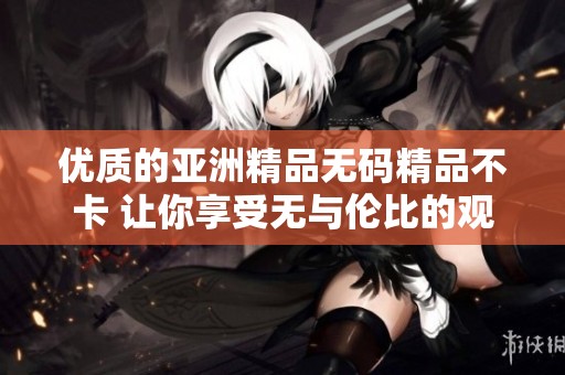 优质的亚洲精品**精品不卡 让你享受无与伦比的观看体验