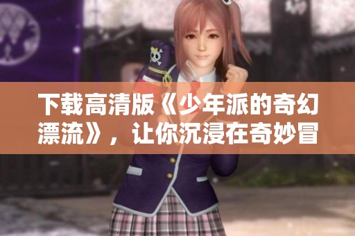 下载高清版《少年派的奇幻漂流》，让你沉浸在奇妙冒险之中