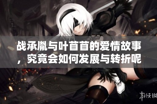 战承胤与叶苜苜的爱情故事，究竟会如何发展与转折呢
