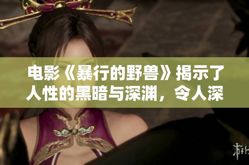 电影《暴行的野兽》揭示了人性的黑暗与深渊，令人深思的故事情节。