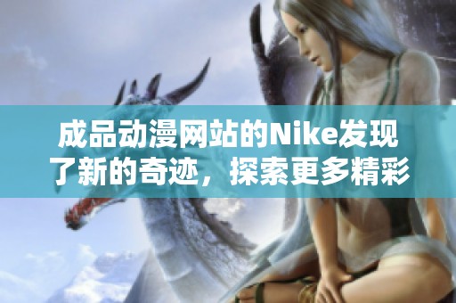 成品动漫网站的Nike发现了新的奇迹，探索更多精彩内容尽在这里