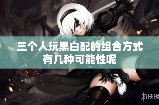 三个人玩黑白配的组合方式有几种可能性呢