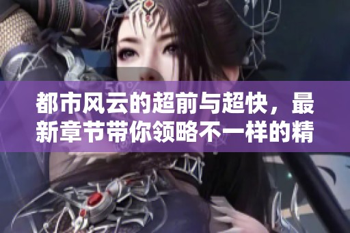 都市风云的超前与超快，最新章节带你领略不一样的精彩故事
