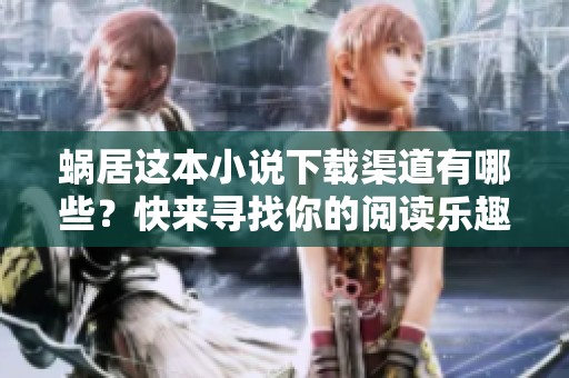 蜗居这本小说下载渠道有哪些？快来寻找你的阅读乐趣吧！