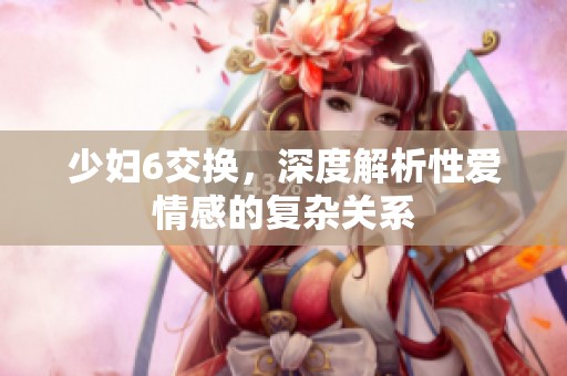 少妇6交换，深度解析性爱情感的复杂关系